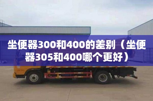 坐便器300和400的差别（坐便器305和400哪个更好）