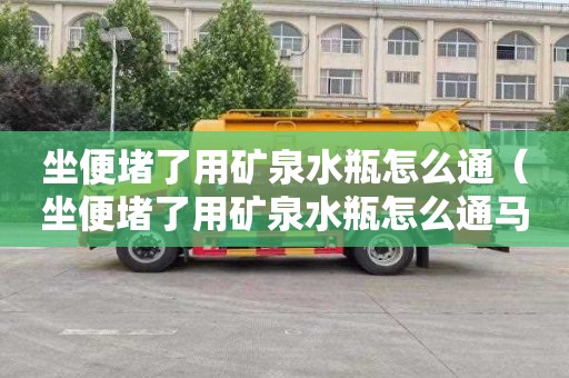 坐便堵了用矿泉水瓶怎么通（坐便堵了用矿泉水瓶怎么通马桶）