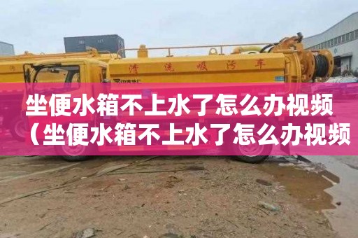 坐便水箱不上水了怎么办视频（坐便水箱不上水了怎么办视频教程）