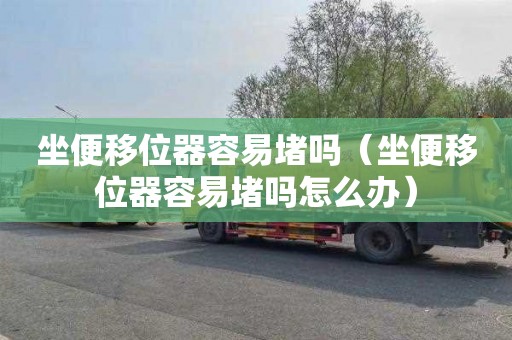 坐便移位器容易堵吗（坐便移位器容易堵吗怎么办）