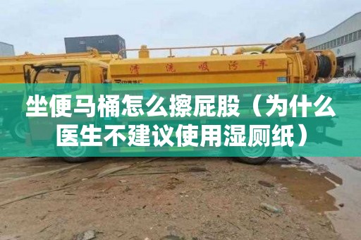 坐便马桶怎么擦屁股（为什么医生不建议使用湿厕纸）