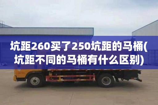 坑距260买了250坑距的马桶(坑距不同的马桶有什么区别)