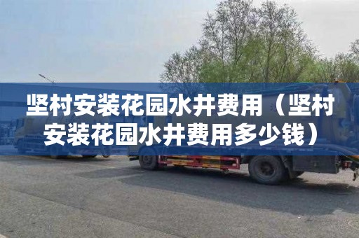 坚村安装花园水井费用（坚村安装花园水井费用多少钱）
