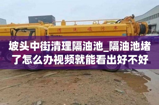 坡头中街清理隔油池_隔油池堵了怎么办视频就能看出好不好