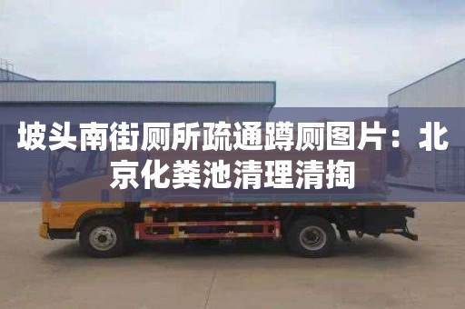 坡头南街厕所疏通蹲厕图片：北京化粪池清理清掏
