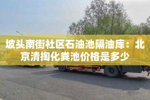 坡头南街社区石油池隔油库：北京清掏化粪池价格是多少