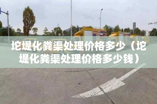 坨堤化粪渠处理价格多少（坨堤化粪渠处理价格多少钱）