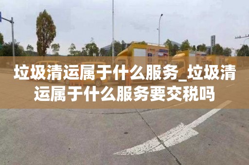 垃圾清运属于什么服务_垃圾清运属于什么服务要交税吗