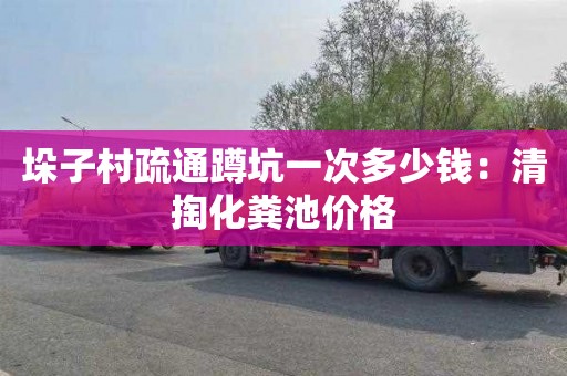 垛子村疏通蹲坑一次多少钱：清掏化粪池价格
