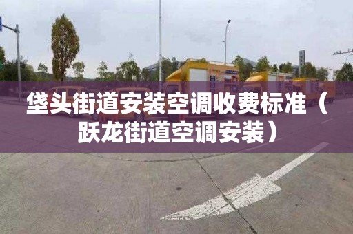 垡头街道安装空调收费标准（跃龙街道空调安装）