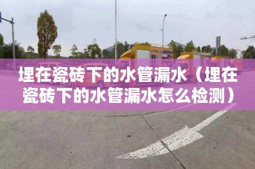 埋在瓷砖下的水管漏水（埋在瓷砖下的水管漏水怎么检测）