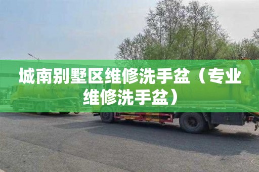 城南别墅区维修洗手盆（专业维修洗手盆）
