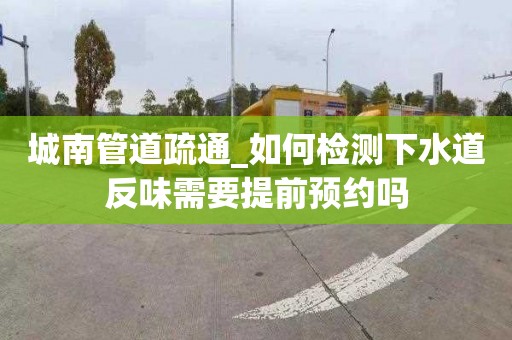 城南管道疏通_如何检测下水道反味需要提前预约吗