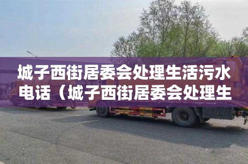 城子西街居委会处理生活污水电话（城子西街居委会处理生活污水电话号码）