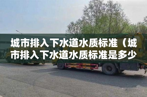 城市排入下水道水质标准（城市排入下水道水质标准是多少）