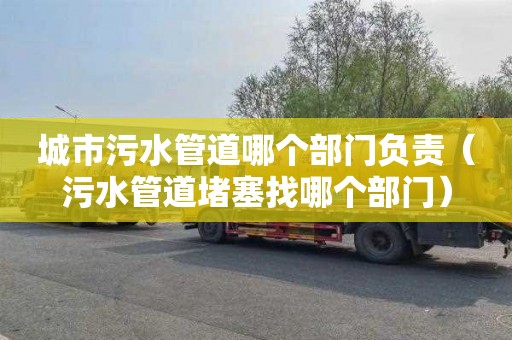 城市污水管道哪个部门负责（污水管道堵塞找哪个部门）