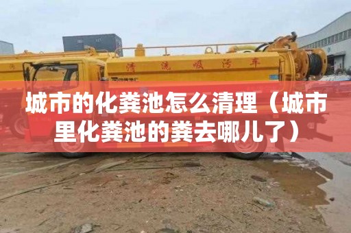 城市的化粪池怎么清理（城市里化粪池的粪去哪儿了）