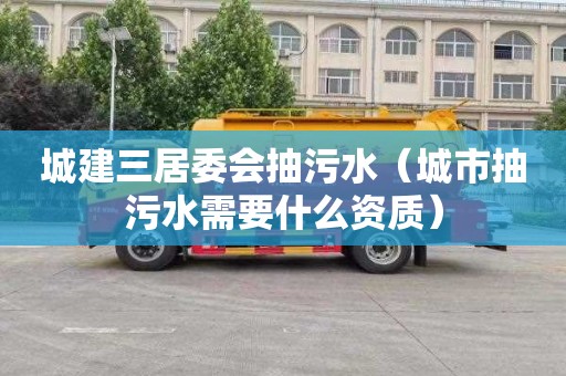 城建三居委会抽污水（城市抽污水需要什么资质）