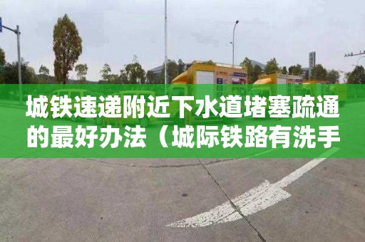 城铁速递附近下水道堵塞疏通的最好办法（城际铁路有洗手间吗）