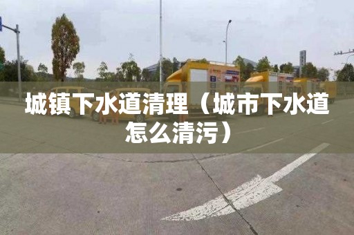 城镇下水道清理（城市下水道怎么清污）