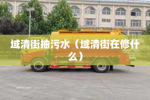 域清街抽污水（域清街在修什么）