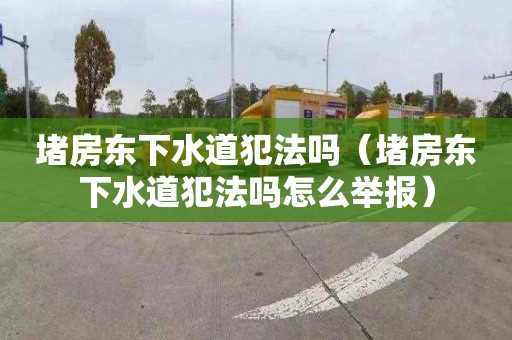堵房东下水道犯法吗（堵房东下水道犯法吗怎么举报）