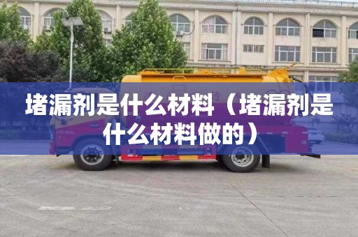 堵漏剂是什么材料（堵漏剂是什么材料做的）