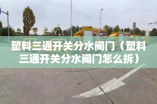 塑料三通开关分水阀门（塑料三通开关分水阀门怎么拆）