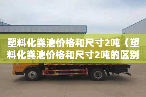 塑料化粪池价格和尺寸2吨（塑料化粪池价格和尺寸2吨的区别）