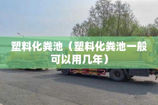 塑料化粪池（塑料化粪池一般可以用几年）