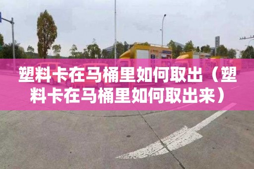 塑料卡在马桶里如何取出（塑料卡在马桶里如何取出来）