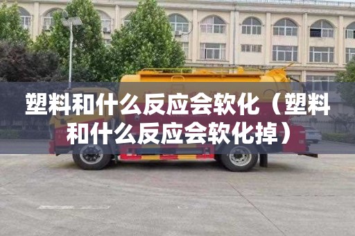 塑料和什么反应会软化（塑料和什么反应会软化掉）