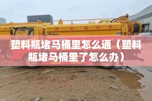 塑料瓶堵马桶里怎么通（塑料瓶堵马桶里了怎么办）