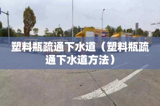塑料瓶疏通下水道（塑料瓶疏通下水道方法）