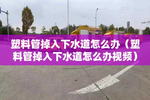 塑料管掉入下水道怎么办（塑料管掉入下水道怎么办视频）