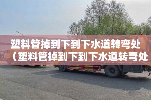 塑料管掉到下到下水道转弯处（塑料管掉到下到下水道转弯处有影响吗）