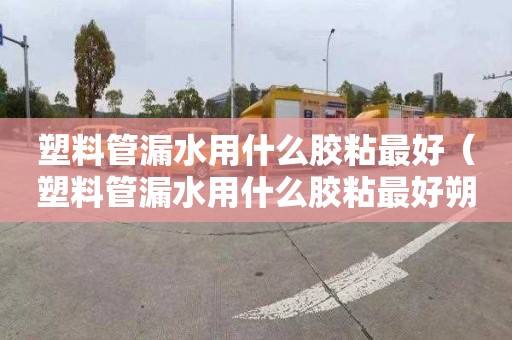 塑料管漏水用什么胶粘最好（塑料管漏水用什么胶粘最好朔）