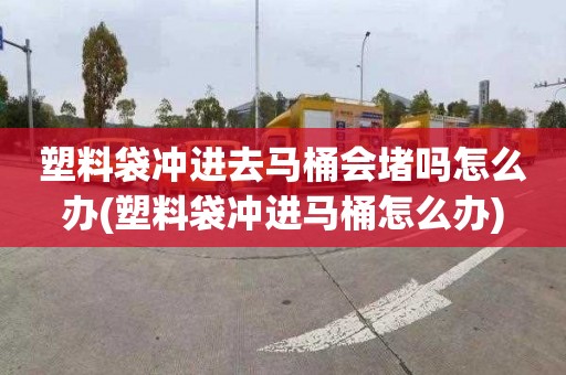塑料袋冲进去马桶会堵吗怎么办(塑料袋冲进马桶怎么办)
