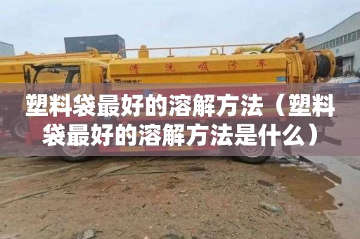 塑料袋最好的溶解方法（塑料袋最好的溶解方法是什么）