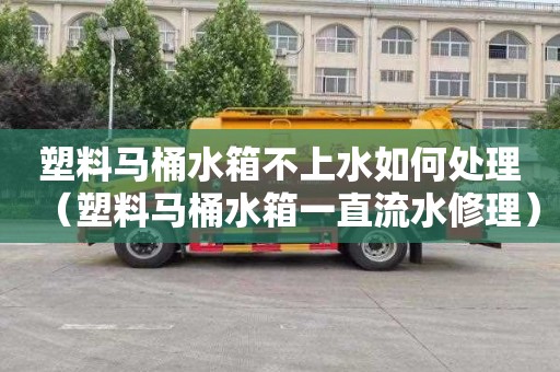 塑料马桶水箱不上水如何处理（塑料马桶水箱一直流水修理）