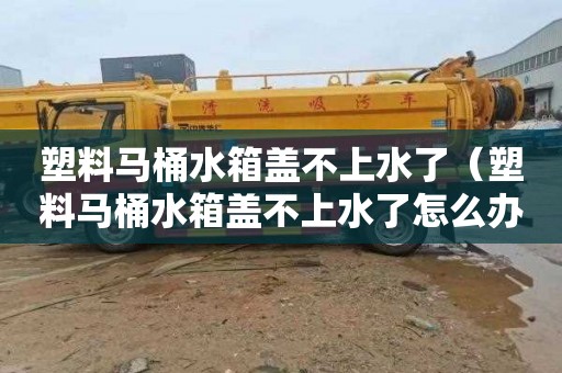 塑料马桶水箱盖不上水了（塑料马桶水箱盖不上水了怎么办）