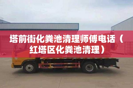 塔前街化粪池清理师傅电话（红塔区化粪池清理）