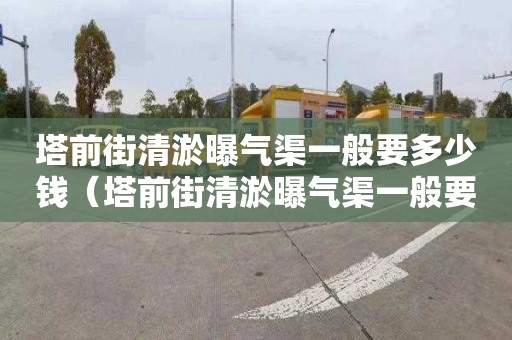 塔前街清淤曝气渠一般要多少钱（塔前街清淤曝气渠一般要多少钱一米）