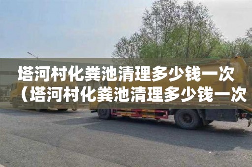 塔河村化粪池清理多少钱一次（塔河村化粪池清理多少钱一次啊）