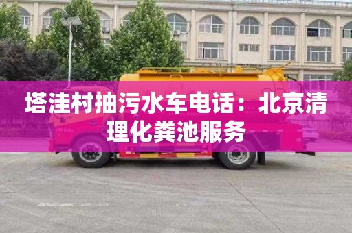 塔洼村抽污水车电话：北京清理化粪池服务
