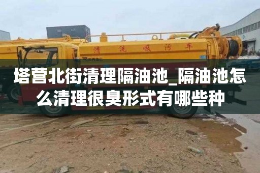 塔营北街清理隔油池_隔油池怎么清理很臭形式有哪些种