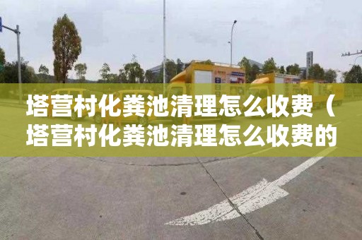 塔营村化粪池清理怎么收费（塔营村化粪池清理怎么收费的）