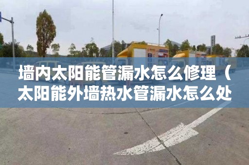 墙内太阳能管漏水怎么修理（太阳能外墙热水管漏水怎么处理）