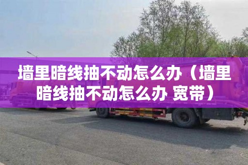 墙里暗线抽不动怎么办（墙里暗线抽不动怎么办 宽带）