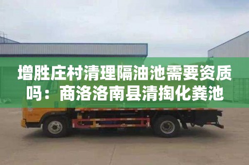 增胜庄村清理隔油池需要资质吗：商洛洛南县清掏化粪池